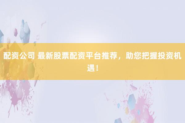 配资公司 最新股票配资平台推荐，助您把握投资机遇！