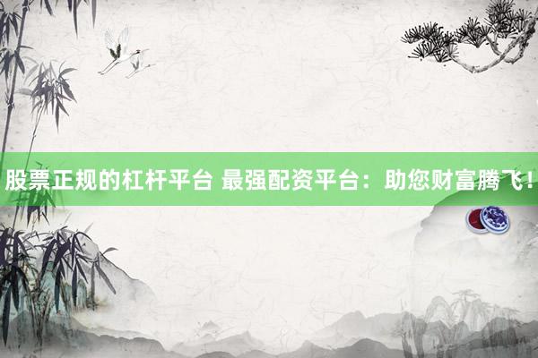 股票正规的杠杆平台 最强配资平台：助您财富腾飞！