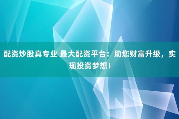 配资炒股真专业 最大配资平台：助您财富升级，实现投资梦想！