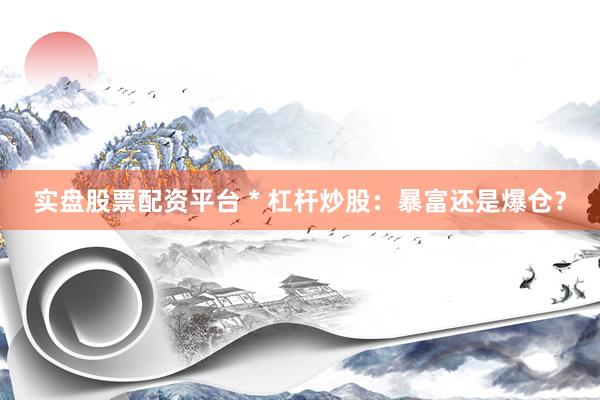 实盘股票配资平台 * 杠杆炒股：暴富还是爆仓？