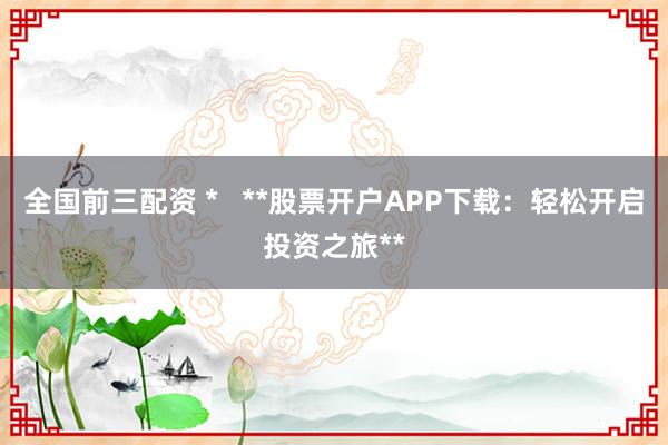 全国前三配资 *   **股票开户APP下载：轻松开启投资之旅**