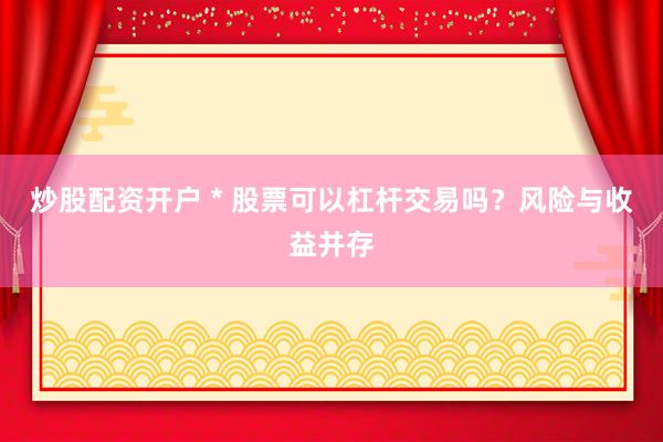 炒股配资开户 * 股票可以杠杆交易吗？风险与收益并存