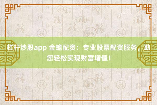杠杆炒股app 金蟾配资：专业股票配资服务，助您轻松实现财富增值！