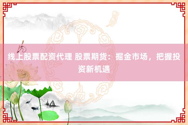 线上股票配资代理 股票期货：掘金市场，把握投资新机遇