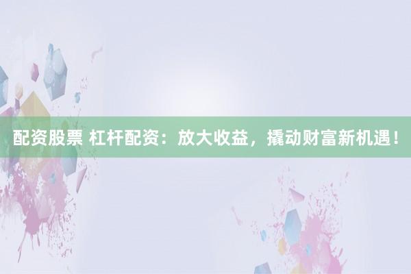 配资股票 杠杆配资：放大收益，撬动财富新机遇！