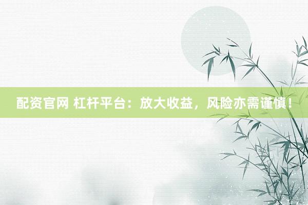 配资官网 杠杆平台：放大收益，风险亦需谨慎！