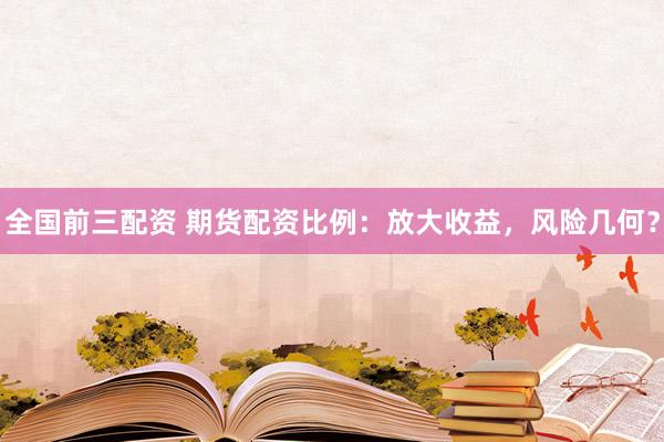 全国前三配资 期货配资比例：放大收益，风险几何？
