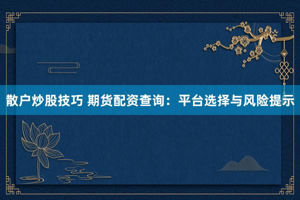 散户炒股技巧 期货配资查询：平台选择与风险提示