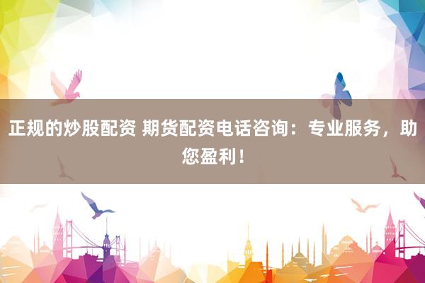 正规的炒股配资 期货配资电话咨询：专业服务，助您盈利！