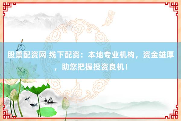 股票配资网 线下配资：本地专业机构，资金雄厚，助您把握投资良机！