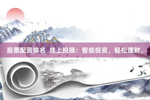 股票配资排名  线上投顾：智能投资，轻松理财。