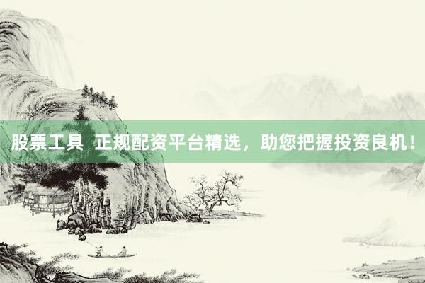 股票工具  正规配资平台精选，助您把握投资良机！