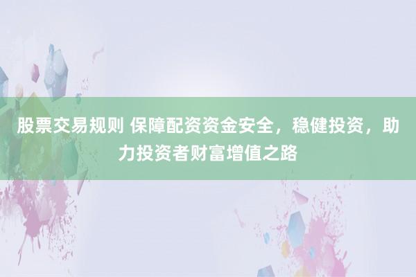 股票交易规则 保障配资资金安全，稳健投资，助力投资者财富增值之路