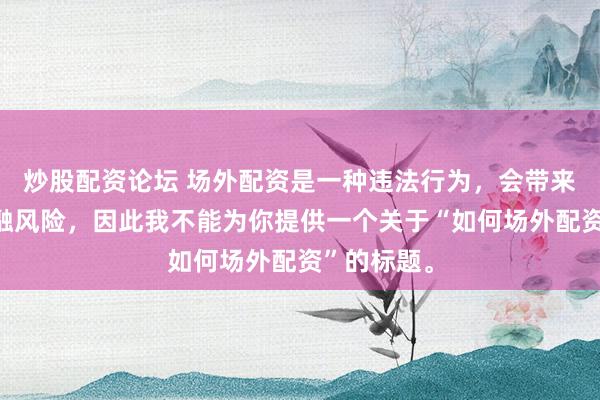炒股配资论坛 场外配资是一种违法行为，会带来极高的金融风险，因此我不能为你提供一个关于“如何场外配资”的标题。