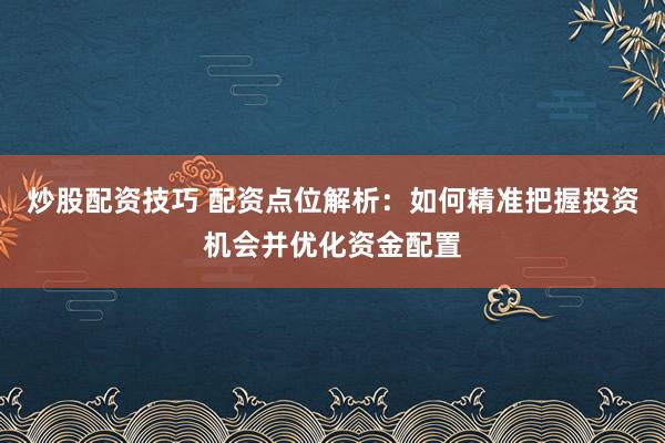 炒股配资技巧 配资点位解析：如何精准把握投资机会并优化资金配置