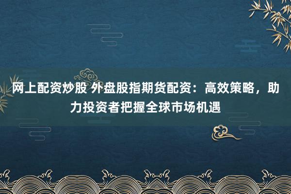 网上配资炒股 外盘股指期货配资：高效策略，助力投资者把握全球市场机遇