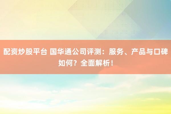 配资炒股平台 国华通公司评测：服务、产品与口碑如何？全面解析！