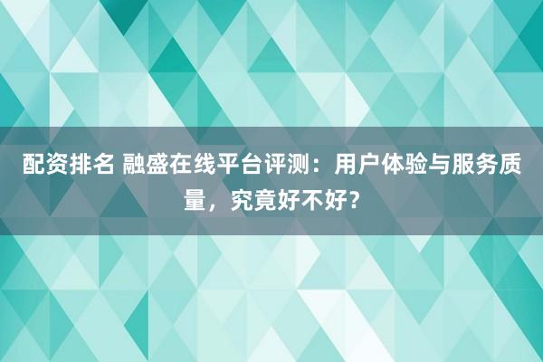 配资排名 融盛在线平台评测：用户体验与服务质量，究竟好不好？