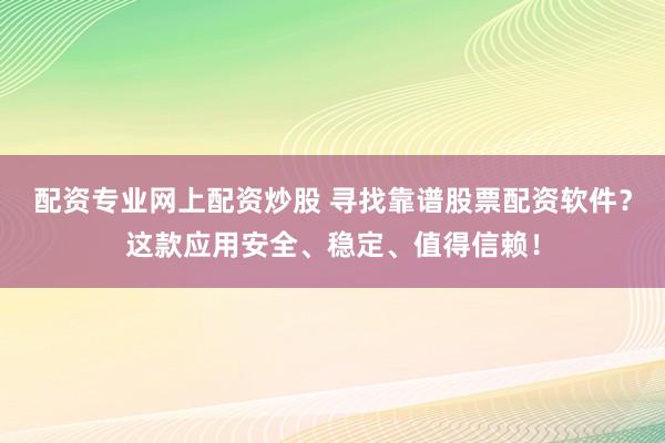配资专业网上配资炒股 寻找靠谱股票配资软件？这款应用安全、稳定、值得信赖！