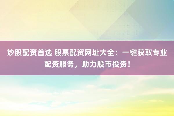 炒股配资首选 股票配资网址大全：一键获取专业配资服务，助力股市投资！