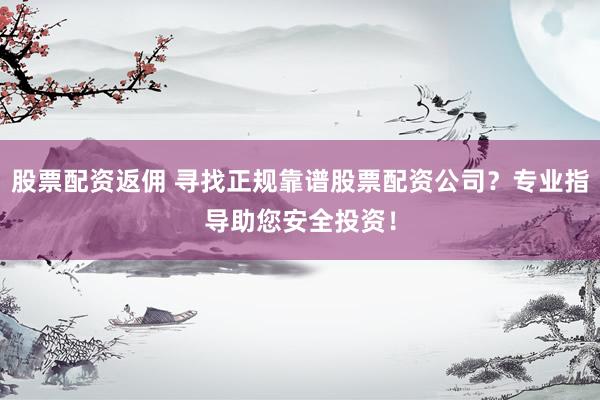 股票配资返佣 寻找正规靠谱股票配资公司？专业指导助您安全投资！