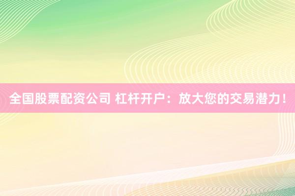 全国股票配资公司 杠杆开户：放大您的交易潜力！