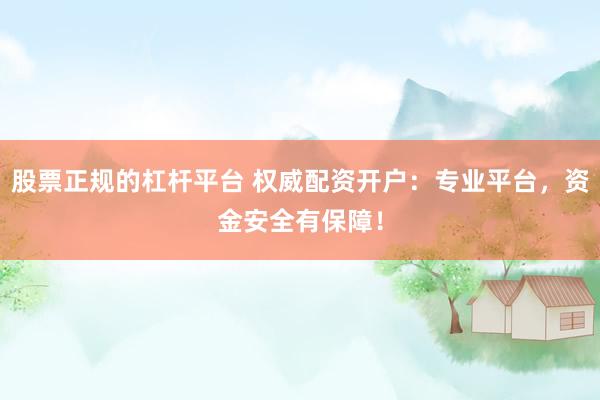 股票正规的杠杆平台 权威配资开户：专业平台，资金安全有保障！