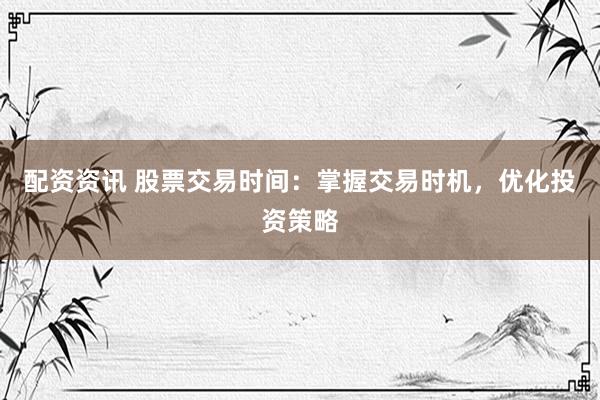 配资资讯 股票交易时间：掌握交易时机，优化投资策略