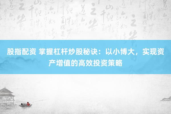 股指配资 掌握杠杆炒股秘诀：以小博大，实现资产增值的高效投资策略