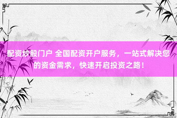 配资炒股门户 全国配资开户服务，一站式解决您的资金需求，快速开启投资之路！