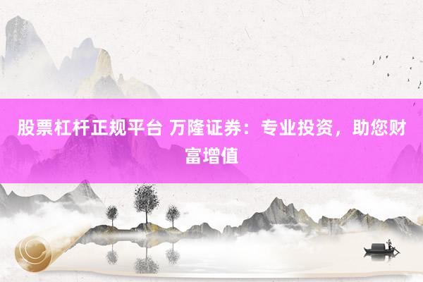 股票杠杆正规平台 万隆证券：专业投资，助您财富增值