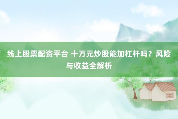 线上股票配资平台 十万元炒股能加杠杆吗？风险与收益全解析