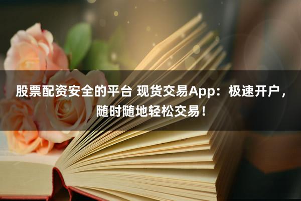 股票配资安全的平台 现货交易App：极速开户，随时随地轻松交易！
