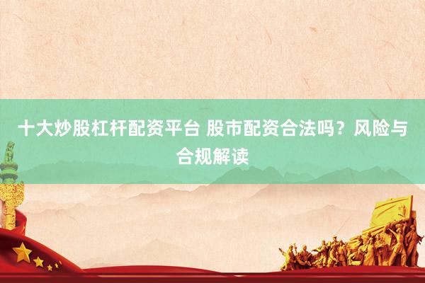 十大炒股杠杆配资平台 股市配资合法吗？风险与合规解读