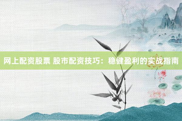 网上配资股票 股市配资技巧：稳健盈利的实战指南