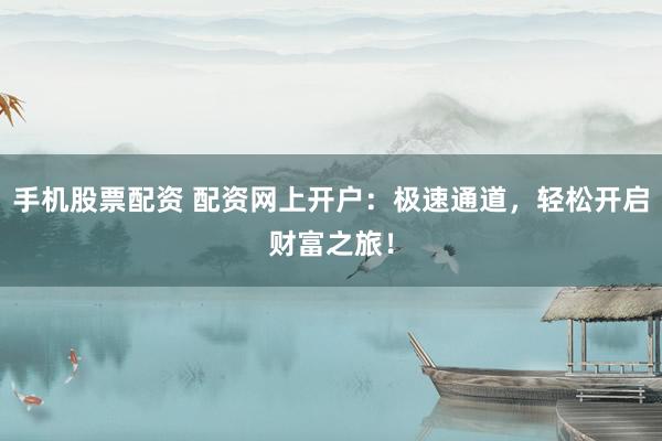 手机股票配资 配资网上开户：极速通道，轻松开启财富之旅！