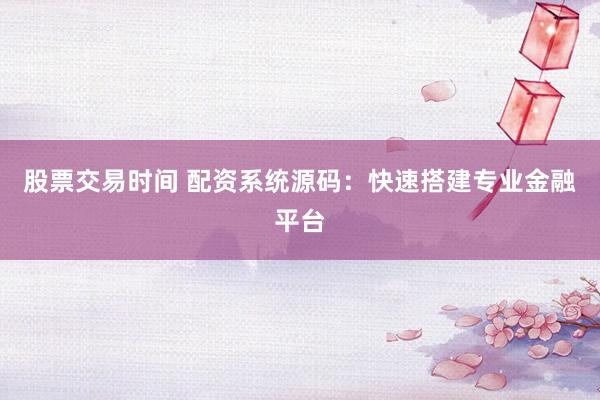 股票交易时间 配资系统源码：快速搭建专业金融平台