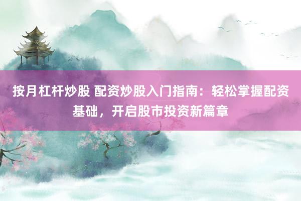 按月杠杆炒股 配资炒股入门指南：轻松掌握配资基础，开启股市投资新篇章