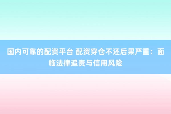 国内可靠的配资平台 配资穿仓不还后果严重：面临法律追责与信用风险