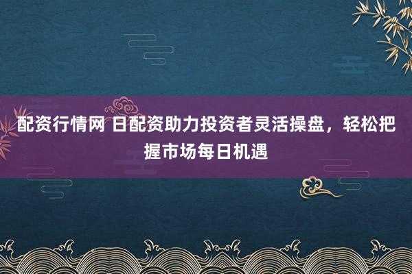 配资行情网 日配资助力投资者灵活操盘，轻松把握市场每日机遇