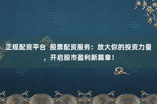正规配资平台  股票配资服务：放大你的投资力量，开启股市盈利新篇章！