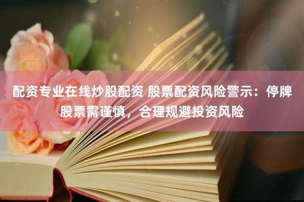 配资专业在线炒股配资 股票配资风险警示：停牌股票需谨慎，合理规避投资风险