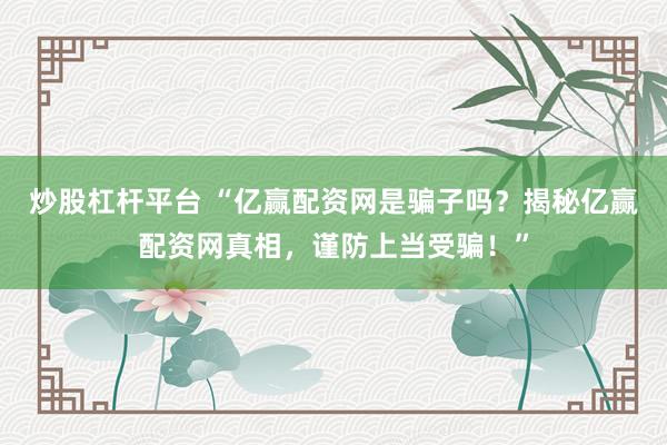 炒股杠杆平台 “亿赢配资网是骗子吗？揭秘亿赢配资网真相，谨防上当受骗！”
