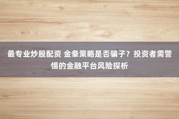 最专业炒股配资 金夆策略是否骗子？投资者需警惕的金融平台风险探析