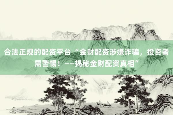 合法正规的配资平台 “金财配资涉嫌诈骗，投资者需警惕！——揭秘金财配资真相”