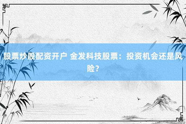 股票炒股配资开户 金发科技股票：投资机会还是风险？