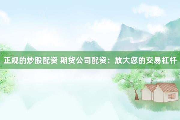 正规的炒股配资 期货公司配资：放大您的交易杠杆
