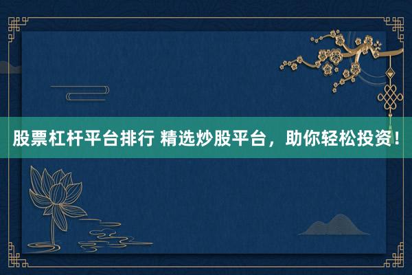 股票杠杆平台排行 精选炒股平台，助你轻松投资！
