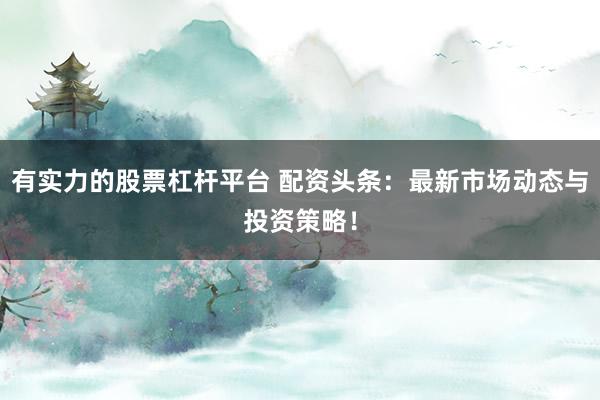 有实力的股票杠杆平台 配资头条：最新市场动态与投资策略！