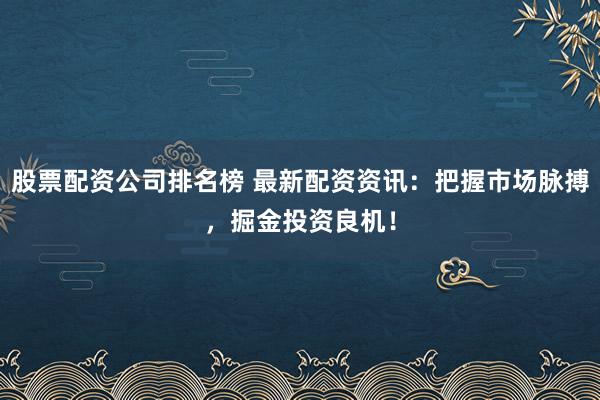 股票配资公司排名榜 最新配资资讯：把握市场脉搏，掘金投资良机！